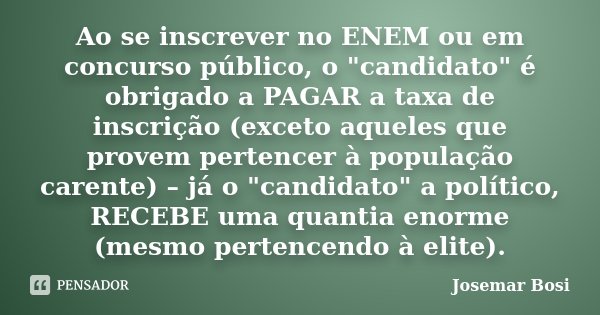 Ao se inscrever no ENEM ou em concurso público, o "candidato" é obrigado a PAGAR a taxa de inscrição (exceto aqueles que provem pertencer à população ... Frase de Josemar Bosi.