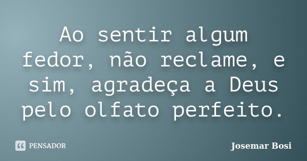 Ao sentir algum fedor, não reclame, e sim, agradeça a Deus pelo olfato perfeito.... Frase de Josemar Bosi.