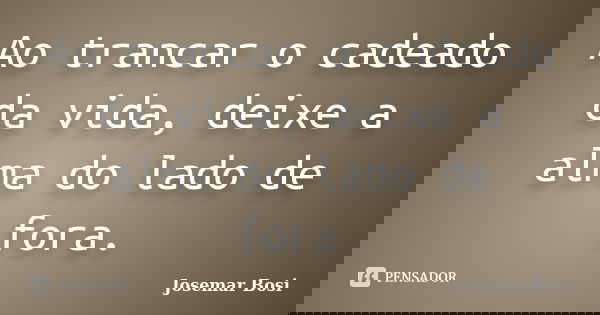 Ao trancar o cadeado da vida, deixe a alma do lado de fora.... Frase de Josemar Bosi.