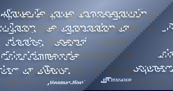 Aquele que conseguir julgar, e agradar a todos, será infinitamente superior a Deus.... Frase de Josemar Bosi.