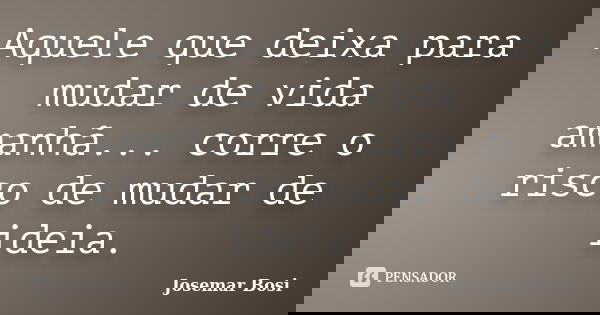 Aquele que deixa para mudar de vida amanhã... corre o risco de mudar de ideia.... Frase de Josemar Bosi.