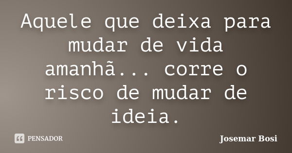 Aquele que deixa para mudar de vida amanhã... corre o risco de mudar de ideia.... Frase de Josemar Bosi.