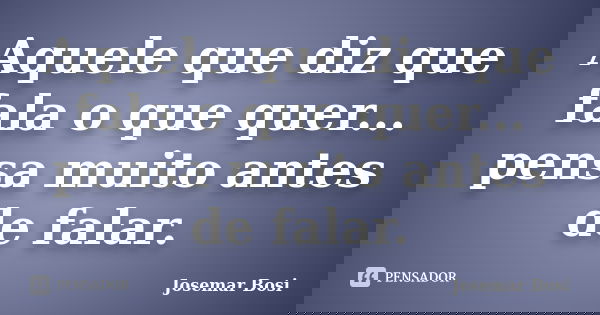 Aquele que diz que fala o que quer... pensa muito antes de falar.... Frase de Josemar Bosi.