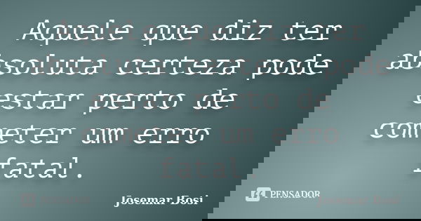 Aquele que diz ter absoluta certeza pode estar perto de cometer um erro fatal.... Frase de Josemar Bosi.
