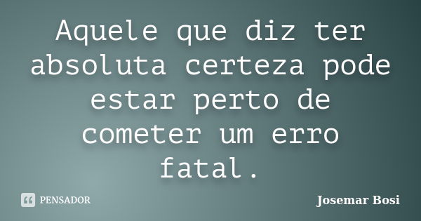 Aquele que diz ter absoluta certeza pode estar perto de cometer um erro fatal.... Frase de Josemar Bosi.