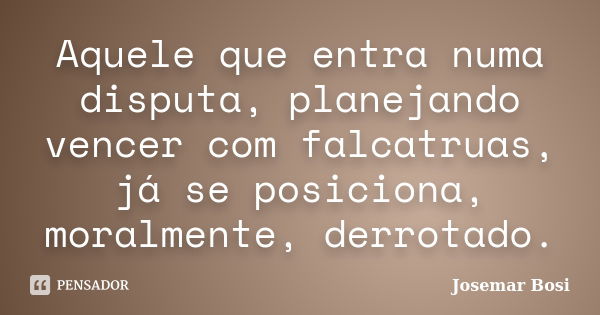 Aquele que entra numa disputa, planejando vencer com falcatruas, já se posiciona, moralmente, derrotado.... Frase de Josemar Bosi.