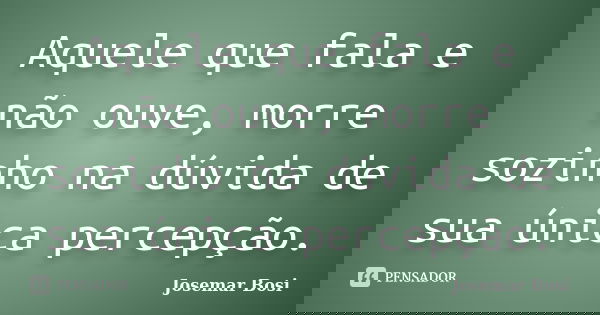 Aquele que fala e não ouve, morre sozinho na dúvida de sua única percepção.... Frase de Josemar Bosi.