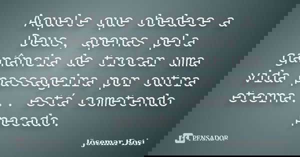Aquele que obedece a Deus, apenas pela ganância de trocar uma vida passageira por outra eterna... está cometendo pecado.... Frase de Josemar Bosi.