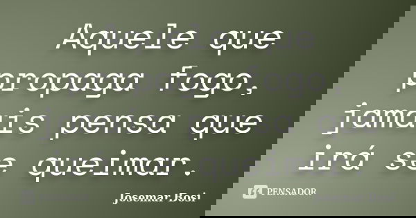 Aquele que propaga fogo, jamais pensa que irá se queimar.... Frase de Josemar Bosi.