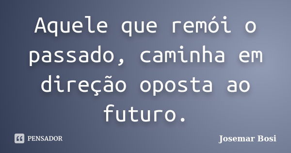 Aquele que remói o passado, caminha em direção oposta ao futuro.... Frase de Josemar Bosi.