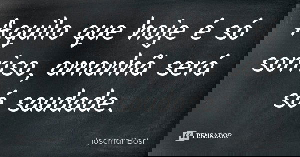 Aquilo que hoje é só sorriso, amanhã será só saudade.... Frase de Josemar Bosi.
