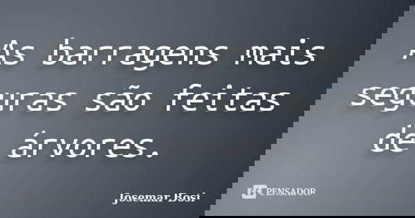As barragens mais seguras são feitas de árvores.... Frase de Josemar Bosi.