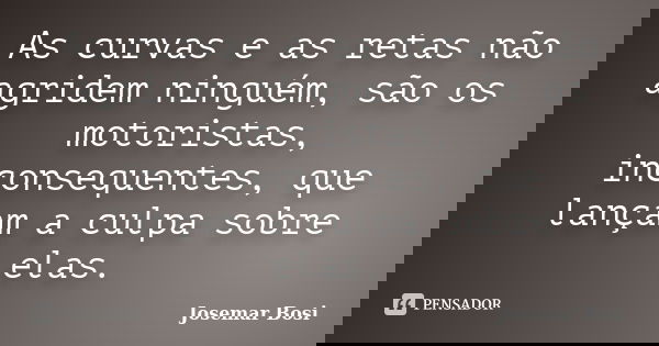 As curvas e as retas não agridem ninguém, são os motoristas, inconsequentes, que lançam a culpa sobre elas.... Frase de Josemar Bosi.
