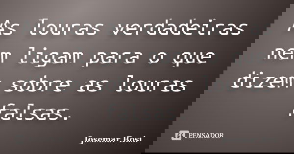 As louras verdadeiras nem ligam para o que dizem sobre as louras falsas.... Frase de Josemar Bosi.