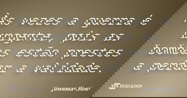 Às vezes a guerra é urgente, pois as bombas estão prestes a perder a validade.... Frase de Josemar Bosi.