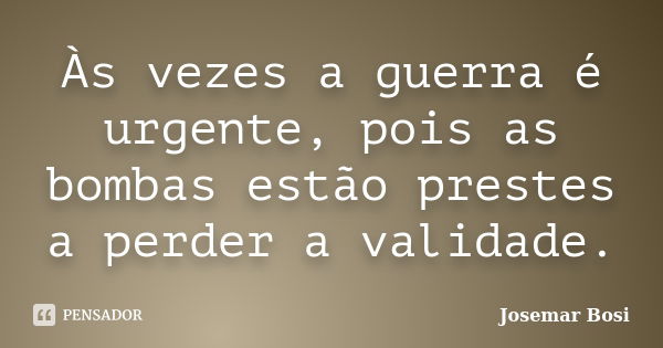 Às vezes a guerra é urgente, pois as bombas estão prestes a perder a validade.... Frase de Josemar Bosi.