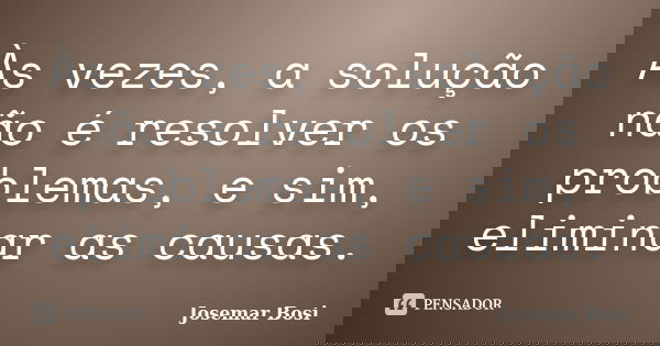 Às vezes, a solução não é resolver os problemas, e sim, eliminar as causas.... Frase de Josemar Bosi.