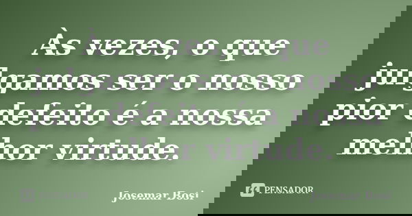 Às vezes, o que julgamos ser o nosso pior defeito é a nossa melhor virtude.... Frase de Josemar Bosi.