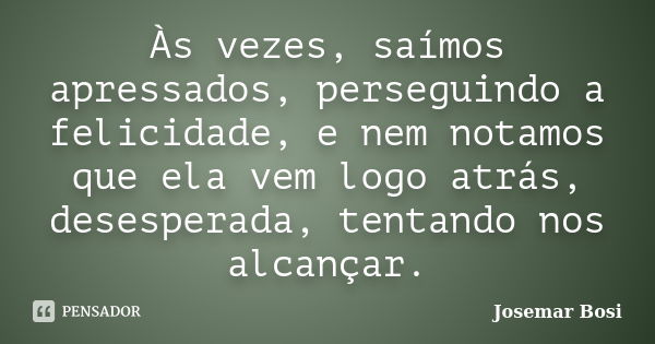 Às vezes, saímos apressados, perseguindo a felicidade, e nem notamos que ela vem logo atrás, desesperada, tentando nos alcançar.... Frase de Josemar Bosi.