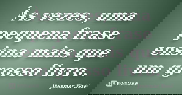 Às vezes, uma pequena frase ensina mais que um grosso livro.... Frase de Josemar Bosi.