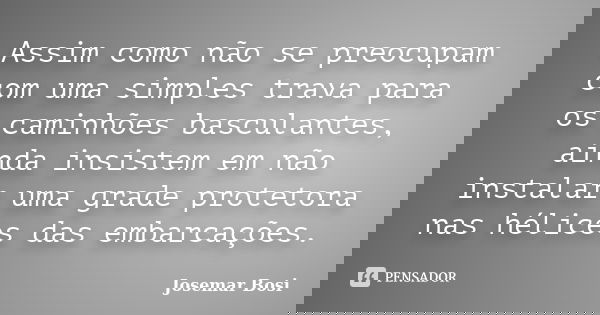 Assim como não se preocupam com uma simples trava para os caminhões basculantes, ainda insistem em não instalar uma grade protetora nas hélices das embarcações.... Frase de Josemar Bosi.