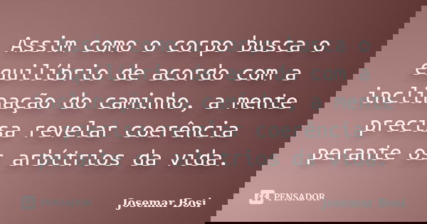 Assim como o corpo busca o equilíbrio de acordo com a inclinação do caminho, a mente precisa revelar coerência perante os arbítrios da vida.... Frase de Josemar Bosi.