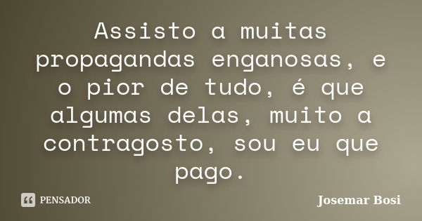 Assisto a muitas propagandas enganosas, e o pior de tudo, é que algumas delas, muito a contragosto, sou eu que pago.... Frase de Josemar Bosi.