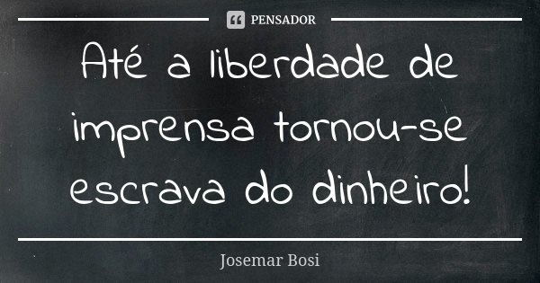 Até a liberdade de imprensa tornou-se escrava do dinheiro!... Frase de Josemar Bosi.