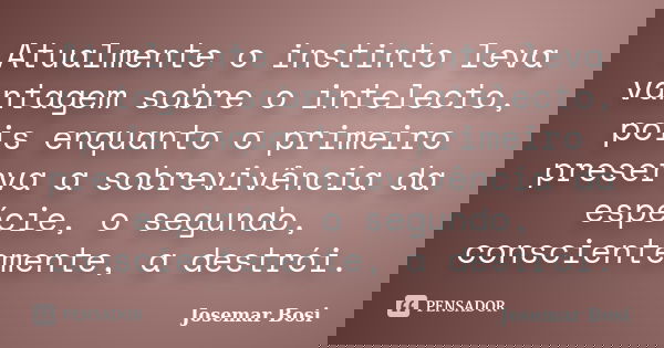 Atualmente o instinto leva vantagem sobre o intelecto, pois enquanto o primeiro preserva a sobrevivência da espécie, o segundo, conscientemente, a destrói.... Frase de Josemar Bosi.