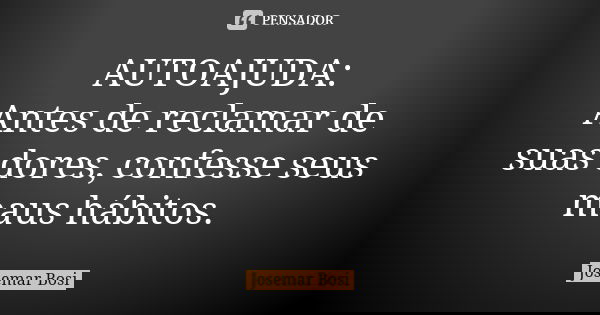 AUTOAJUDA: Antes de reclamar de suas dores, confesse seus maus hábitos.... Frase de Josemar Bosi.
