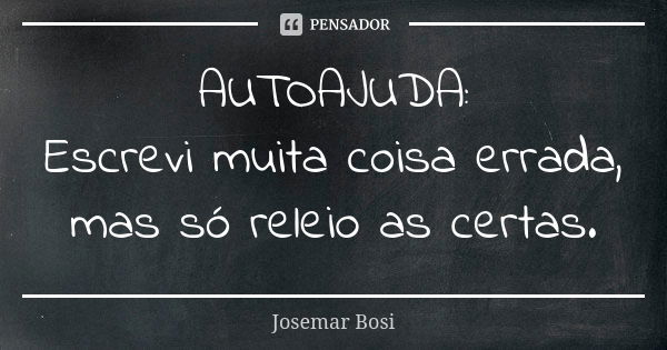 AUTOAJUDA: Escrevi muita coisa errada, mas só releio as certas.... Frase de Josemar Bosi.