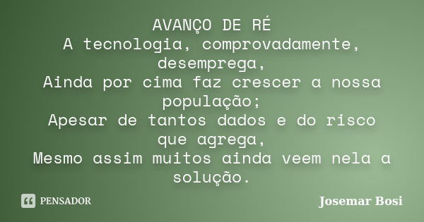 AVANÇO DE RÉ A tecnologia, comprovadamente, desemprega, Ainda por cima faz crescer a nossa população; Apesar de tantos dados e do risco que agrega, Mesmo assim ... Frase de Josemar Bosi.