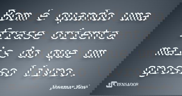 Bom é quando uma frase orienta mais do que um grosso livro.... Frase de Josemar Bosi.