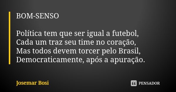 BOM-SENSO Política tem que ser igual a futebol, Cada um traz seu time no coração, Mas todos devem torcer pelo Brasil, Democraticamente, após a apuração.... Frase de Josemar Bosi.