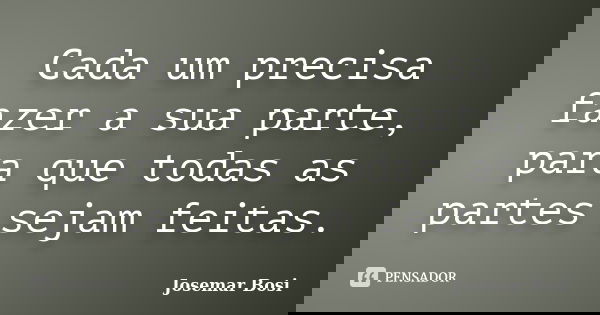 Cada um precisa fazer a sua parte, para que todas as partes sejam feitas.... Frase de Josemar Bosi.