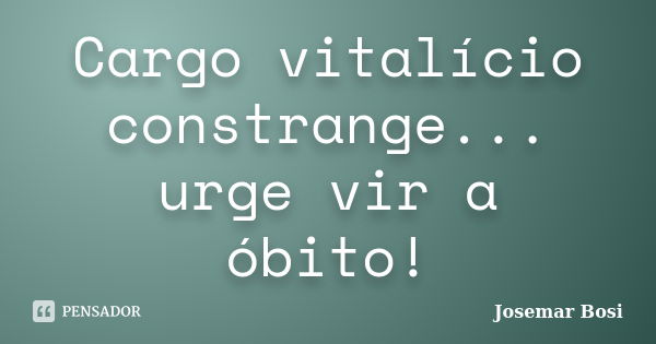 Cargo vitalício constrange... urge vir a óbito!... Frase de Josemar Bosi.