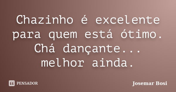 Chazinho é excelente para quem está ótimo. Chá dançante... melhor ainda.... Frase de Josemar Bosi.