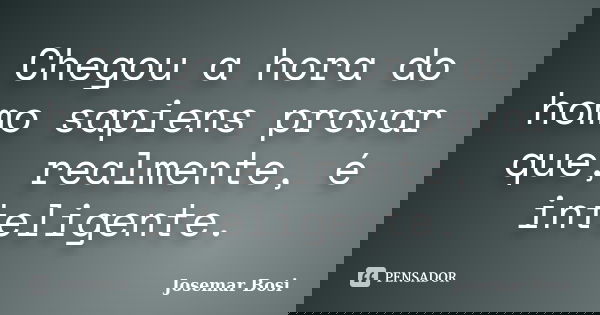 Chegou a hora do homo sapiens provar que, realmente, é inteligente.... Frase de Josemar Bosi.