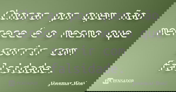Chorar por quem não merece é o mesmo que sorrir com falsidade.... Frase de Josemar Bosi.