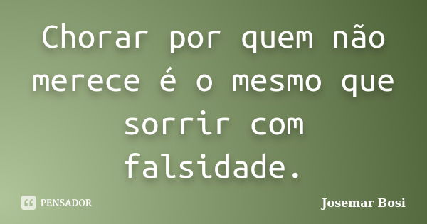 Chorar por quem não merece é o mesmo que sorrir com falsidade.... Frase de Josemar Bosi.