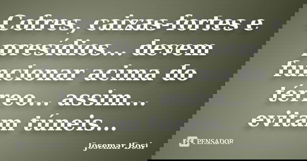 Cofres, caixas-fortes e presídios... devem funcionar acima do térreo... assim... evitam túneis...... Frase de Josemar Bosi.