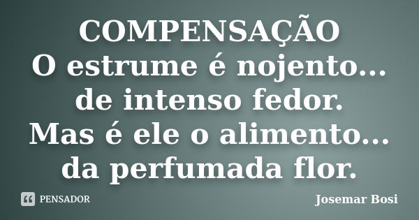 COMPENSAÇÃO O estrume é nojento... de intenso fedor. Mas é ele o alimento... da perfumada flor.... Frase de Josemar Bosi.