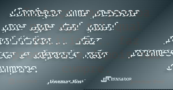 Conheço uma pessoa que age tal qual político... faz promessa e depois não cumpre.... Frase de Josemar Bosi.