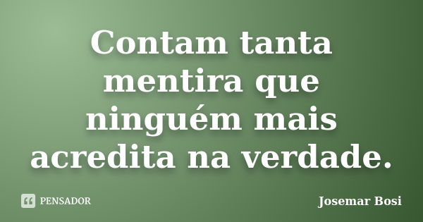 Contam tanta mentira que ninguém mais acredita na verdade.... Frase de Josemar Bosi.