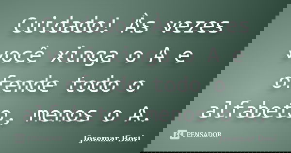 Cuidado! Às vezes você xinga o A e ofende todo o alfabeto, menos o A.... Frase de Josemar Bosi.