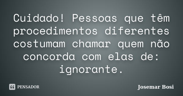 Cuidado! Pessoas que têm procedimentos diferentes costumam chamar quem não concorda com elas de: ignorante.... Frase de Josemar Bosi.