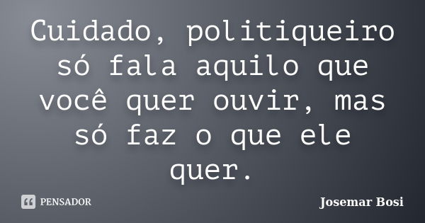 Cuidado, politiqueiro só fala aquilo que você quer ouvir, mas só faz o que ele quer.... Frase de Josemar Bosi.