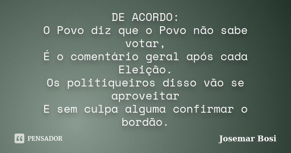 DE ACORDO: O Povo diz que o Povo não sabe votar, É o comentário geral após cada Eleição. Os politiqueiros disso vão se aproveitar E sem culpa alguma confirmar o... Frase de Josemar Bosi.