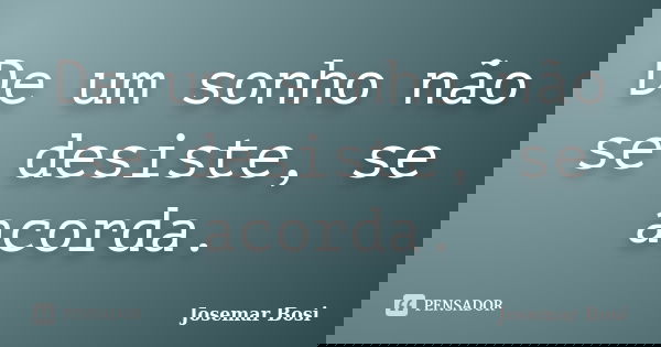 De um sonho não se desiste, se acorda.... Frase de Josemar Bosi.