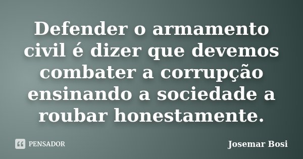 Defender o armamento civil é dizer que devemos combater a corrupção ensinando a sociedade a roubar honestamente.... Frase de Josemar Bosi.